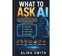 What To Ask AI: A Practical Guide to Using Prompts for Writing, Editing, Book Covers, Publishing, Business, Branding, Marketing, and Everyday Productivity