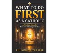 What to Do First as a Catholic: A Practical Guide for New Catholics, Returning Catholics, and Those Starting Again