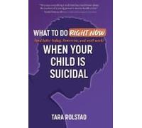 What To Do Right Now When Your Child Is Suicidal: And Later Today, Tomorrow, And Next Week