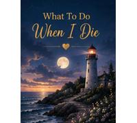 What To Do When I Die: A Simple Way to Record Your Important Details, Financial Information, Personal Belongings, Family Notes and End of Life Wishes