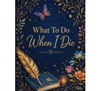 What To Do When I Die: Essential Information About My Estate, Belongings & Wishes - Helpful Notes for Those Left Behind, End-of-Life Planning Book