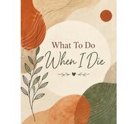 What To Do When I Die: Important Details About My Assets, Accounts & Final Wishes - Simple Organizer for End-of-Life Preparation and Funeral Planning