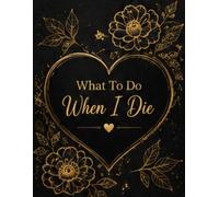 What To Do When I Die: Organize Your Important Information, Accounts, Documents, Personal Affairs, Belongings and Wishes in One Convenient Place