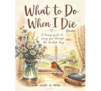 What to Do When I Die Planner: A Step by Step Checklist for the People I Leave Behind. Who to Call, What Happens First, and What Can Safely Wait For Later