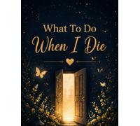 What To Do When I Die: Record the Details That Matter Most, From Personal Information and Important Accounts to Belongings, Documents and Final Arrangements