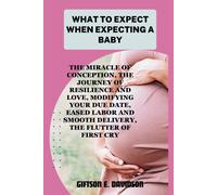 What To Expect When Expecting A Baby: The Miracle Of Conception, The Journey Of Resilience And Love, Modifying Your Due Date, Eased Labor And Smooth Delivery, The Flutter Of First Cry