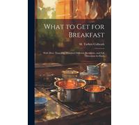 What To Get For Breakfast: With More Than One Hundred Different Breakfasts, And Full Directions For Each