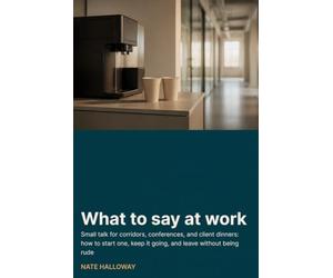 What to say at work: Small talk for corridors, conferences, and client dinners: how to start one, keep it going, and leave without being rude