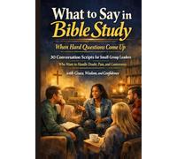 What to Say in a Bible Study When Hard Questions Come Up: 30 Conversation Scripts for Small Group Leaders Who Want to Handle Doubt, Pain, and Controversy with Grace, Wisdom, and Confidence