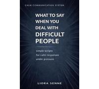 What to Say to Difficult People at Work and in Life: Simple Communication Scripts for Rudeness, Criticism, Manipulation, Workplace Pressure, and Emotional Control