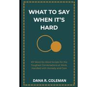 What to Say When it's Hard: 101 Word-for-Word Scripts for the Toughest Conversations at Work, Handled with Honesty and Care