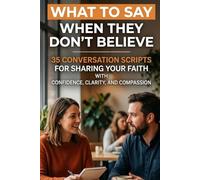 What to Say When They Don't Believe: 35 Conversation Scripts for Sharing Your Faith with Confidence, Clarity, and Compassion