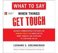 What to Say When Things Get Tough: Business Communication Strategies for Winning People Over When They're Angry, Worried and Suspicious of Everything You Say