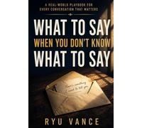 WHAT TO SAY WHEN YOU DON'T KNOW WHAT TO SAY: A Real-World Playbook for Every Conversation That Matters