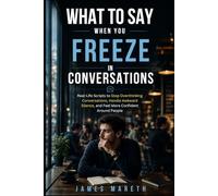 What to Say When You Freeze in Conversations: Real-Life Scripts to Stop Overthinking Conversations, Handle Awkward Silence, and Feel More Confident Around People