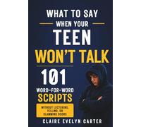 What to Say when Your Teen Won't Talk: 101 Go-To Word Scripts to Open Communication Without Lecturing, Yelling, or Slamming Doors