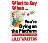 What to Say When. . .You're Dying on the Platform: A Complete Resource for Speakers, Trainers, and Executives