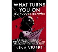 What Turns You On (But You’d Never Admit): The Hidden Psychology of Taboo Fantasies, Power Dynamics, Shame, and Secret Female Desire