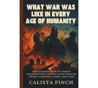 What War Was Like in Every Age of Humanity: The Changing Face of Combat Across History: Conflict Seen Through Spears, Cannons, Tanks, and Code
