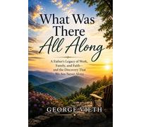 What Was There All Along: A Father's Legacy of Work, Family And Faith and Discover That We Are Never Alone