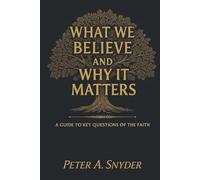 What We Believe and Why It Matters: A Guide to Key Questions of the Faith