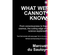 What We Cannot Know: From Consciousness to the Cosmos, the Cutting Edge of Science Explained
