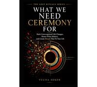 WHAT WE NEED CEREMONY FOR: Mark Unrecognized Life Changes, Honor What Matters, and Create Rituals That Fit Your Life