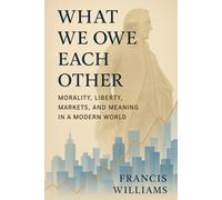 What We Owe Each Other: Morality, Liberty, Markets, and Meaning in a Modern World: How Adam Smith and Ludwig von Mises Still Shape the Choices That Shape Our Lives