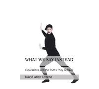 WHAT WE SAY INSTEAD: Expressions, and the Truths They Replace