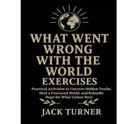 What Went Wrong With The World Exercises: Practical Activities To Uncover Hidden Truths, Heal A Fractured World, And Rekindle Hope For What Comes Next