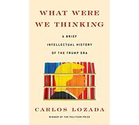 What Were We Thinking: A Brief Intellectual History of the Trump Era