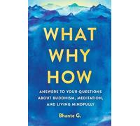 What, Why, How: Answers to Your Questions About Buddhism, Meditation, and Living Mindfully