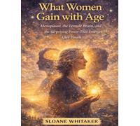 What Women Gain with Age: Menopause, the Female Brain, and the Surprising Power That Emerges After Youth
