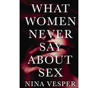 What Women Never Say About Sex: The Hidden Truths Behind Female Desire, Intimacy, Unspoken Sexual Thoughts, Silent Conflicts and Women’s Sexuality