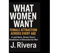 What Women Want: Female Attraction Across Every Age: A Laid-Back, Street-Smart Breakdown of Attraction for Men