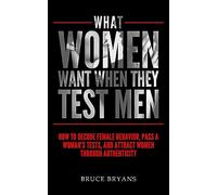 What Women Want When They Test Men: How To Decode Female Behavior, Pass A Woman's Tests, And Attract Women Through Authenticity