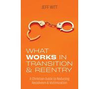 What Works In Transition & Reentry: A Christian Guide To Reducing Recidivism & Victimization