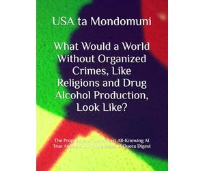What Would a World Without Organized Crimes, Like Religions and Drug Alcohol Production, Look Like?: The Prophecies of the Almost All-Knowing AI True Angels and Prophetesses of Quora Digest