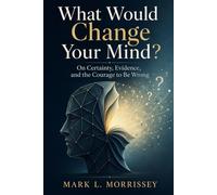 What Would Change Your Mind?: On Certainty, Evidence, and the Courage to Be Wrong