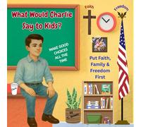 What Would Charlie Say to Kids?: Make Good Choices All The Time: Put Faith, Family and Freedom First