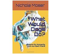 What Would Dogs Do?: Lessons For Humanity From Our Best Friend