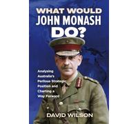 What Would John Monash Do?: Analysing Australia's Perilous Strategic Position and Charting a Way Forward