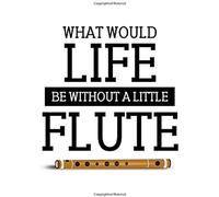 What Would Live Be Without A Little Flute: Flute Gift For People Who Love To Play The Flute - Funny Saying On Cover Design For Flutists - Blank Lined Journal Or Notebook