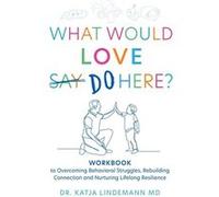 What Would Love Say Do Here Workbook to Overcoming Behavioral Struggles Rebuilding Connection and Nurturing Lifelong Resilience - Dr Katja Lindemann MD - Dr Katja Lindemann MDDr Katja Lindemann MD (Au