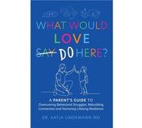 What Would Love SayDo Here A Parents Guide to Overcoming Behavioral Struggles Rebuilding Connection and Nurturing Lifelong Resilience - Dr Katja Lindemann Dr Katja Lindemann MDDr Katja Lindemann MD (A