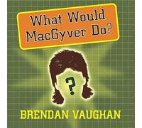 What Would MacGyver Do?: True Stories of Improvised Genius in Everyday Life