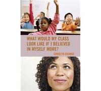 What Would My Class Look Like If I Believed in Myself More by Carolyn Orange Carolyn Orange (Auteur)