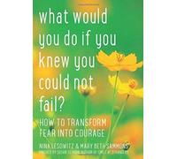 What Would You Do If You Knew You Could Not Fail: How To Transform Fear Into Courage
