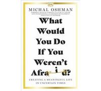 What Would You Do If You Weren't Afraid?: Creating a Meaningful Life in Uncertain Times