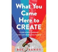 What You Came Here to Create: A Guide to Being Confidently Visible and Unlocking Your Potential